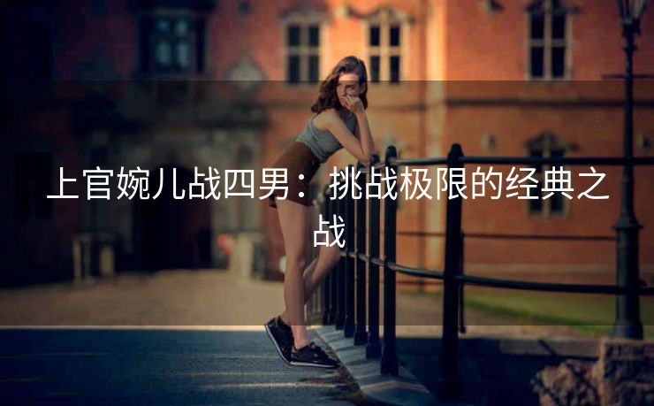 上官婉儿战四男：挑战极限的经典之战