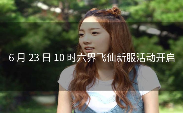 6 月 23 日 10 时六界飞仙新服活动开启
