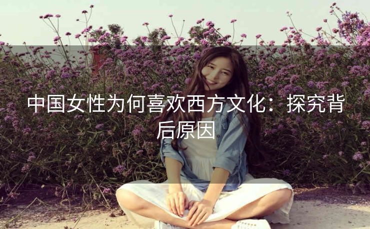 中国女性为何喜欢西方文化：探究背后原因