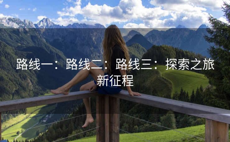 路线一：路线二：路线三：探索之旅新征程