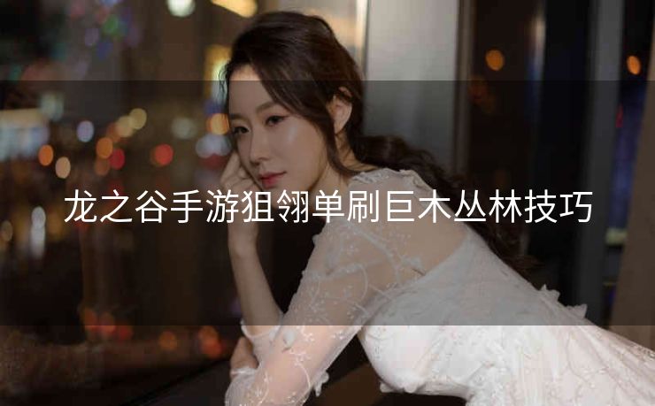 龙之谷手游狙翎单刷巨木丛林技巧