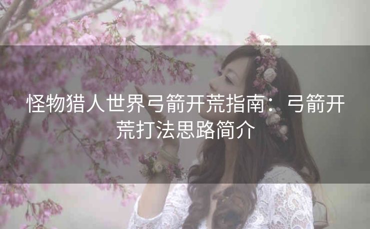 怪物猎人世界弓箭开荒指南：弓箭开荒打法思路简介