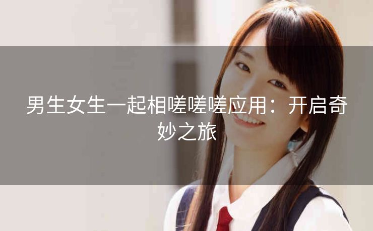 男生女生一起相嗟嗟嗟应用：开启奇妙之旅