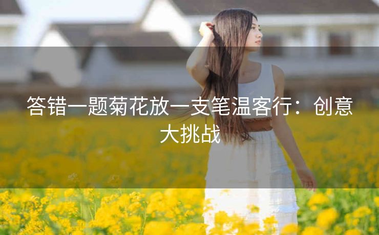 答错一题菊花放一支笔温客行：创意大挑战