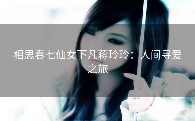 相思春七仙女下凡蒋玲玲：人间寻爱之旅