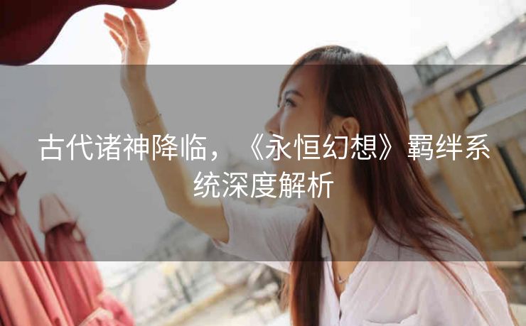 古代诸神降临，《永恒幻想》羁绊系统深度解析