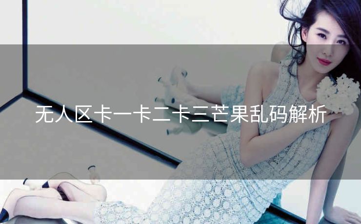 无人区卡一卡二卡三芒果乱码解析
