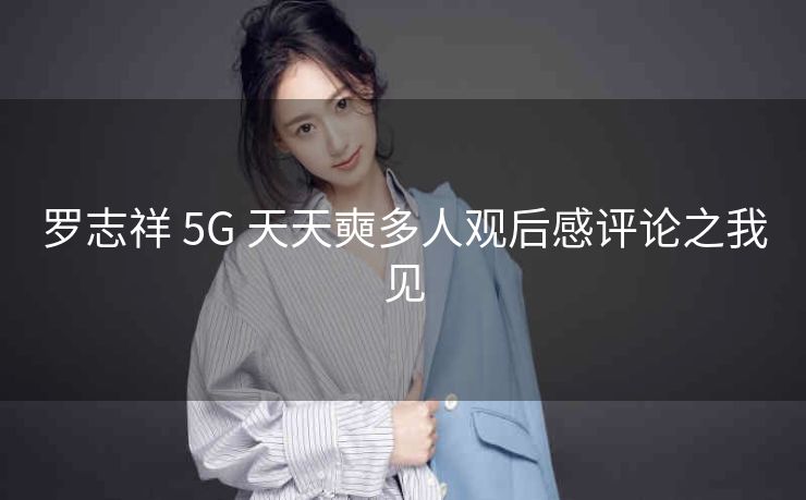 罗志祥 5G 天天奭多人观后感评论之我见