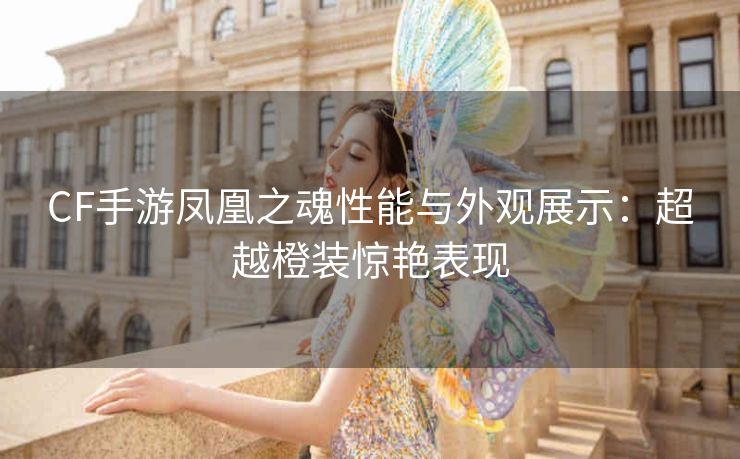 CF手游凤凰之魂性能与外观展示：超越橙装惊艳表现