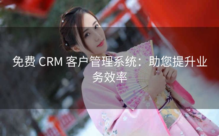 免费 CRM 客户管理系统：助您提升业务效率