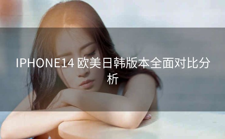 IPHONE14 欧美日韩版本全面对比分析