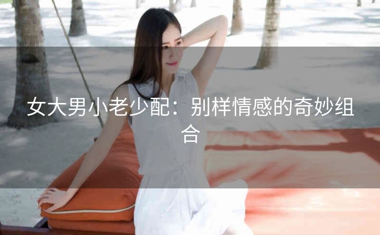 女大男小老少配：别样情感的奇妙组合