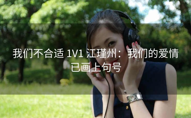 我们不合适 1V1 江瑾州：我们的爱情已画上句号