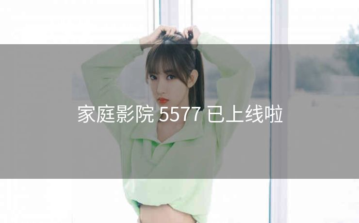 家庭影院 5577 已上线啦