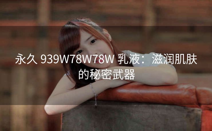 永久 939W78W78W 乳液：滋润肌肤的秘密武器