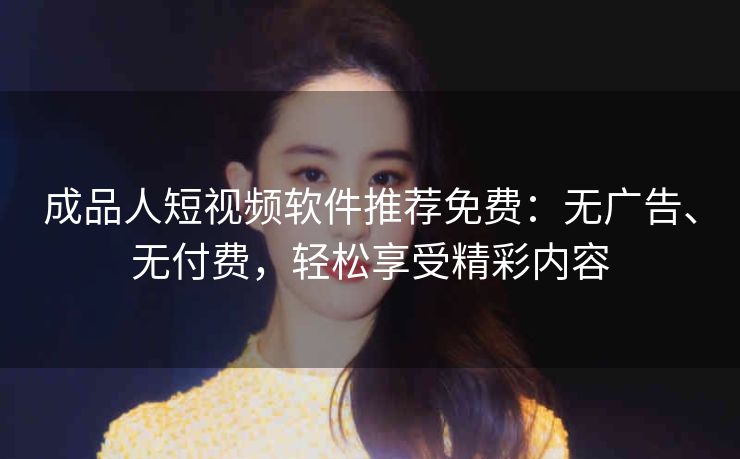 成品人短视频软件推荐免费：无广告、无付费，轻松享受精彩内容