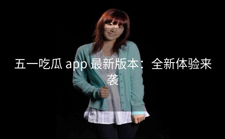 五一吃瓜 app 最新版本：全新体验来袭
