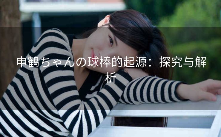 申鹤ちゃんの球棒的起源：探究与解析