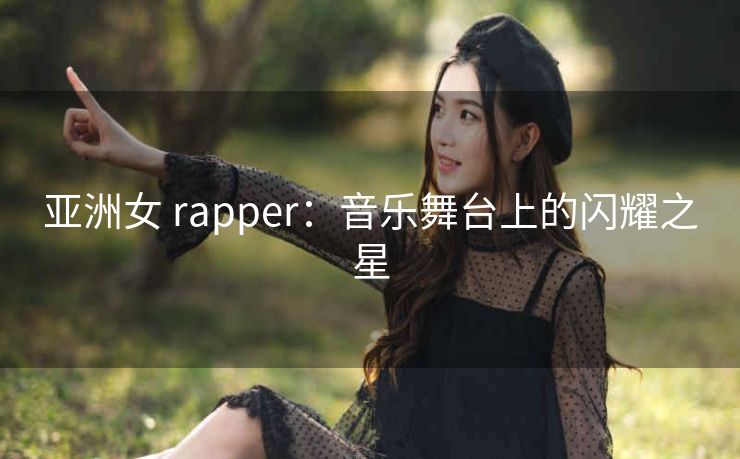 亚洲女 rapper：音乐舞台上的闪耀之星