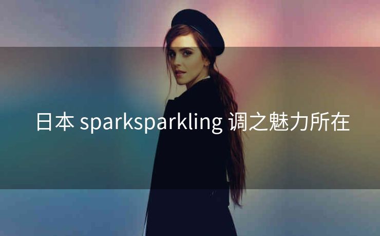 日本 sparksparkling 调之魅力所在