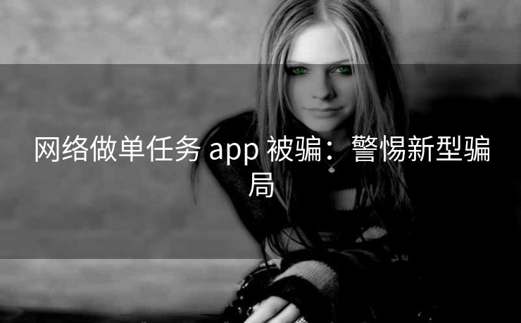 网络做单任务 app 被骗：警惕新型骗局