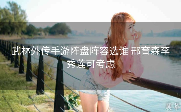 武林外传手游阵盘阵容选谁 邢育森李秀莲可考虑