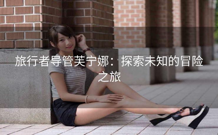 旅行者导管芙宁娜：探索未知的冒险之旅
