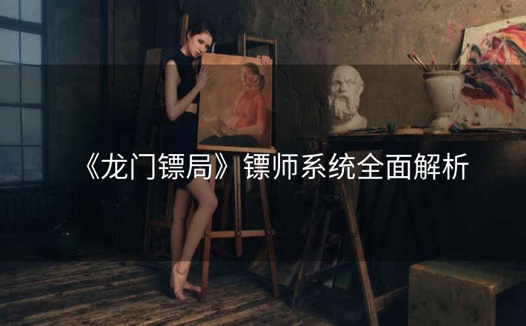《龙门镖局》镖师系统全面解析