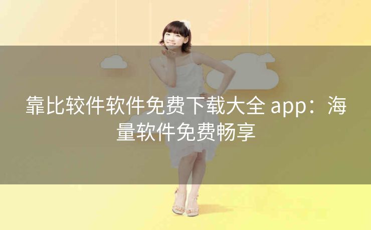 靠比较件软件免费下载大全 app：海量软件免费畅享