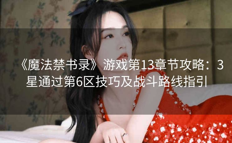 《魔法禁书录》游戏第13章节攻略：3星通过第6区技巧及战斗路线指引