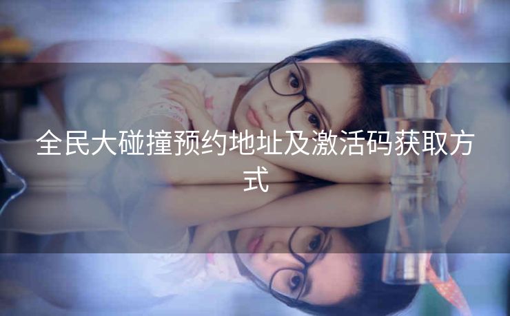 全民大碰撞预约地址及激活码获取方式