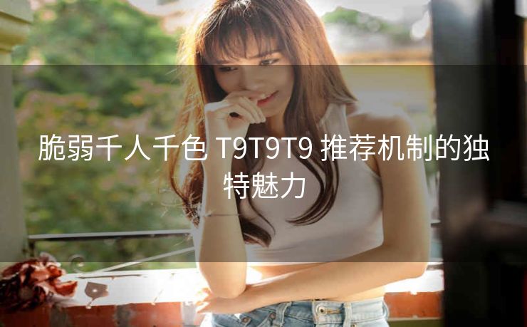 脆弱千人千色 T9T9T9 推荐机制的独特魅力