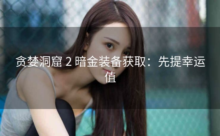贪婪洞窟 2 暗金装备获取：先提幸运值
