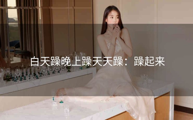 白天躁晚上躁天天躁：躁起来