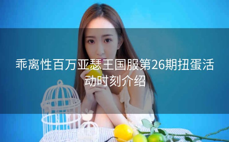 乖离性百万亚瑟王国服第26期扭蛋活动时刻介绍