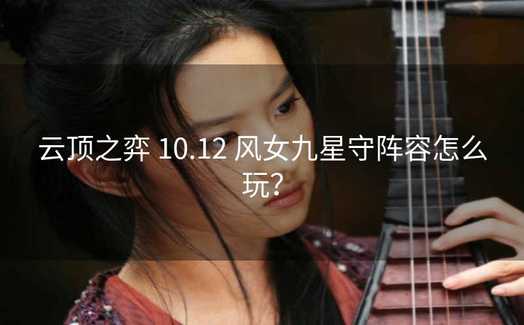 云顶之弈 10.12 风女九星守阵容怎么玩？
