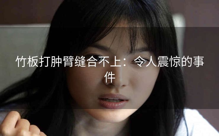 竹板打肿臂缝合不上：令人震惊的事件