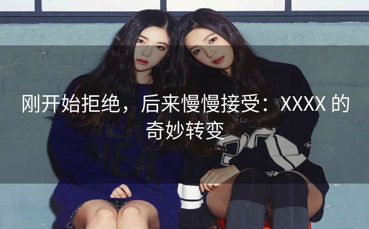 刚开始拒绝，后来慢慢接受：XXXX 的奇妙转变