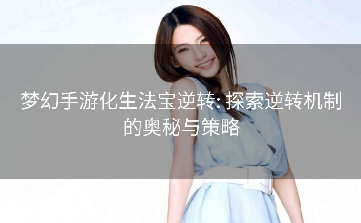 梦幻手游化生法宝逆转: 探索逆转机制的奥秘与策略