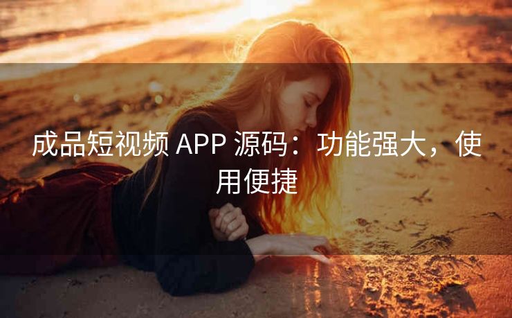 成品短视频 APP 源码：功能强大，使用便捷
