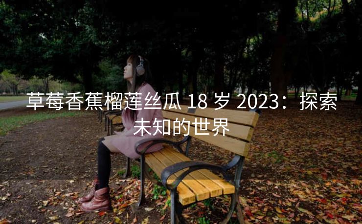 草莓香蕉榴莲丝瓜 18 岁 2023：探索未知的世界