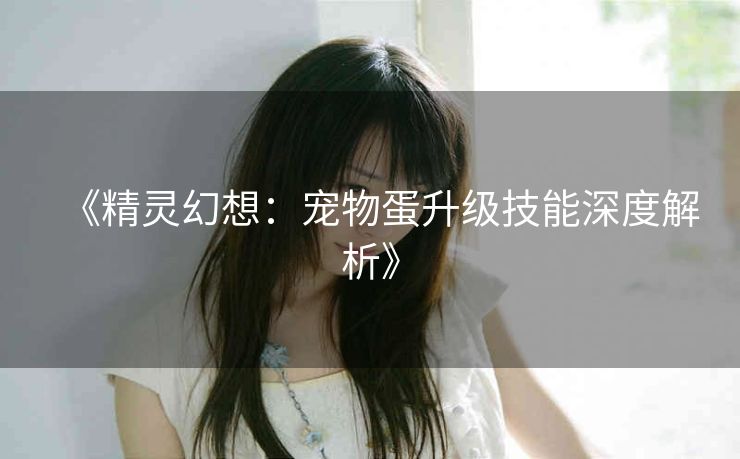《精灵幻想：宠物蛋升级技能深度解析》