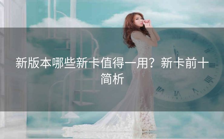 新版本哪些新卡值得一用？新卡前十简析