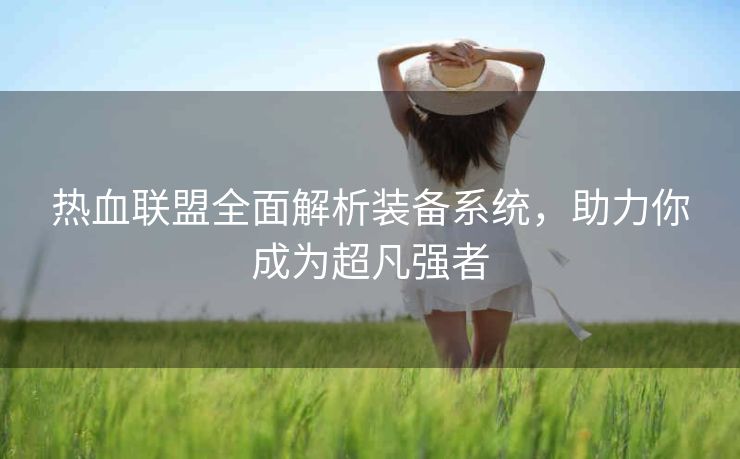 热血联盟全面解析装备系统，助力你成为超凡强者