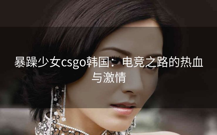 暴躁少女csgo韩国：电竞之路的热血与激情