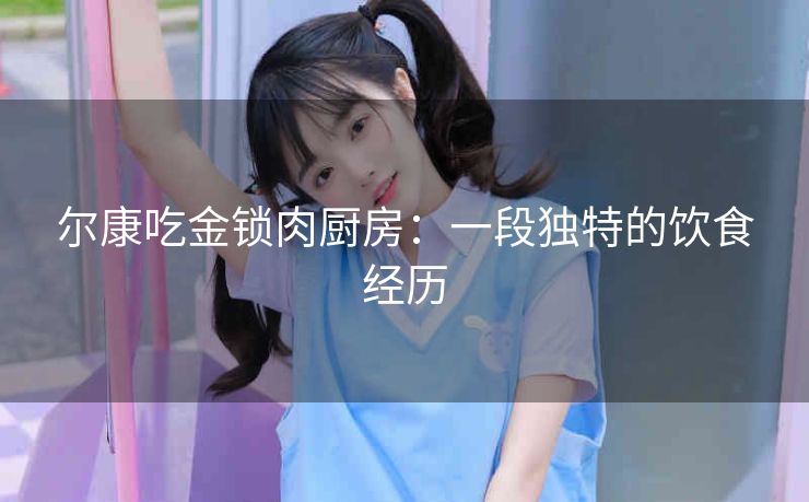 尔康吃金锁肉厨房：一段独特的饮食经历