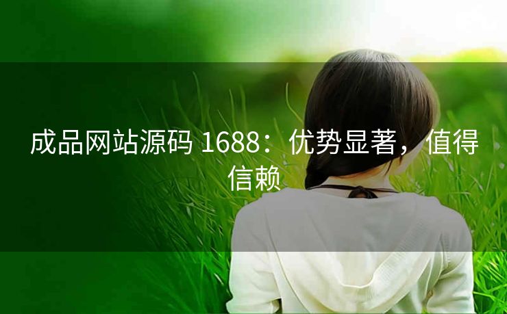 成品网站源码 1688：优势显著，值得信赖