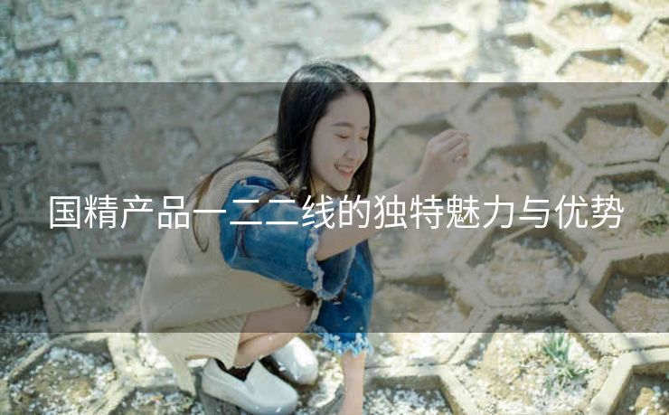 国精产品一二二线的独特魅力与优势