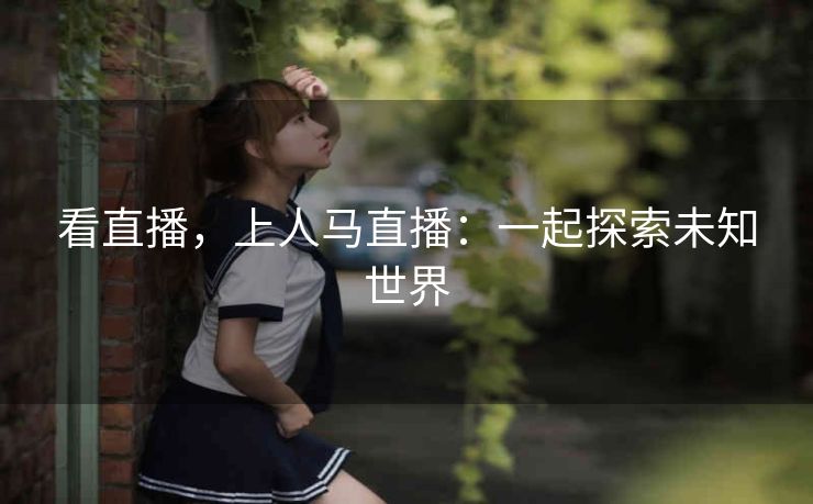 看直播，上人马直播：一起探索未知世界