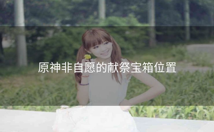 原神非自愿的献祭宝箱位置